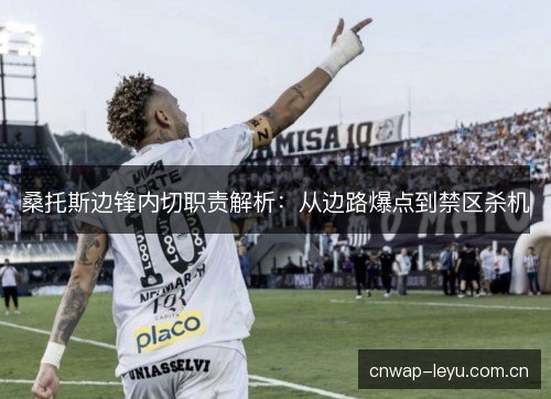 桑托斯边锋内切职责解析:从边路爆点到禁区杀机 桑托斯边锋内切职责解析:从边路爆点到禁区杀机
