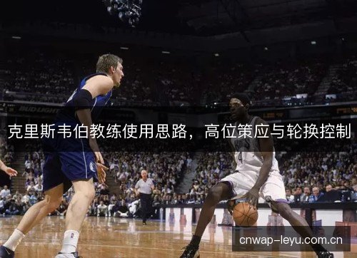 克里斯韦伯教练使用思路,高位策应与轮换控制 克里斯韦伯教练使用思路,高位策应与轮换控制